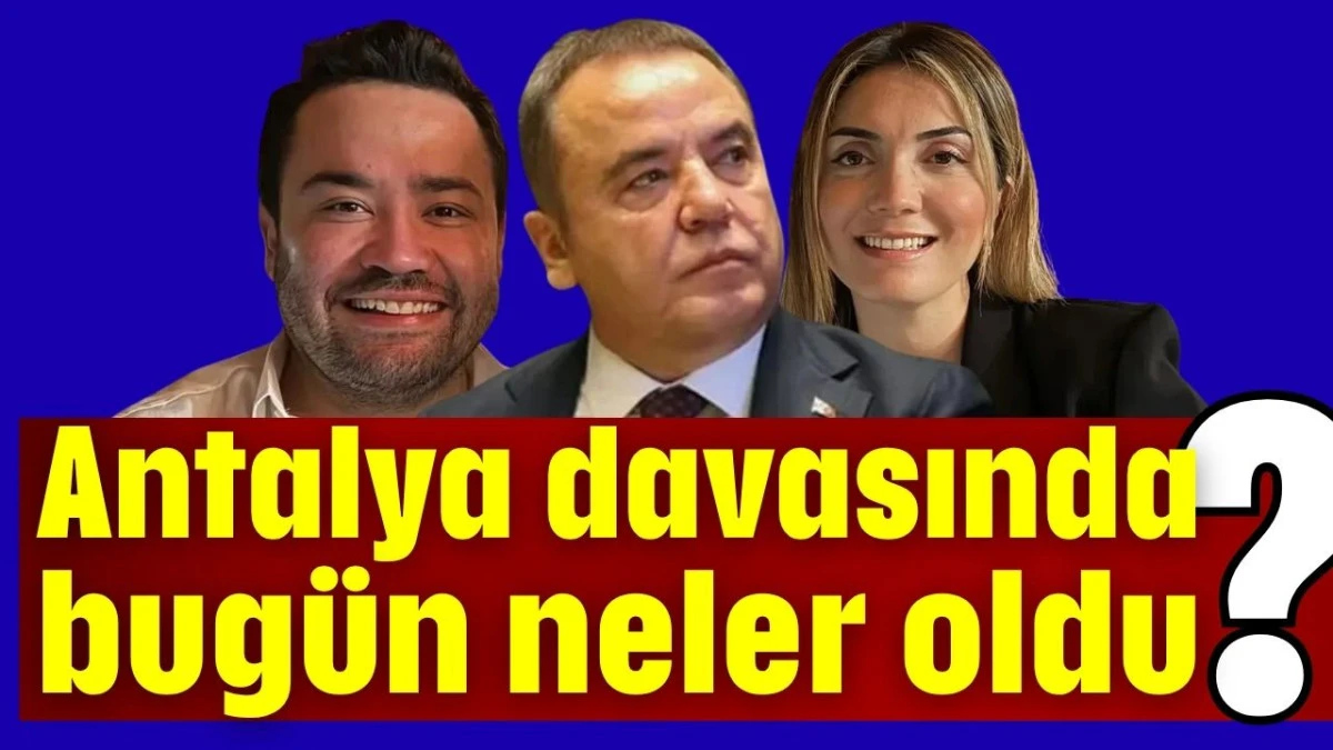 Antalya davasında bug&uuml;n neler oldu?