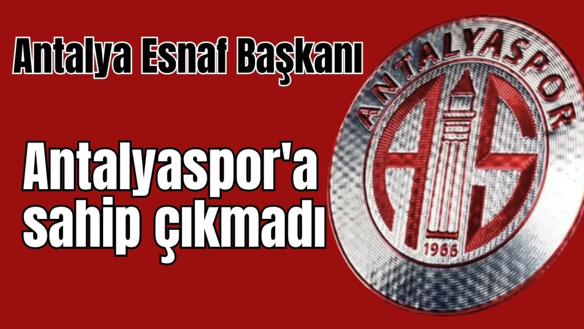 Antalya Esnaf Başkanı Antalyaspor'a sahip &ccedil;ıkmadı 