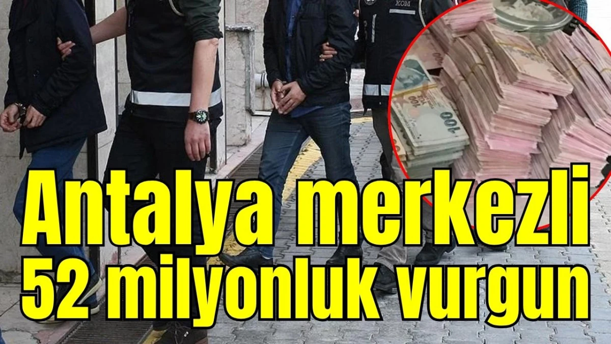 Antalya merkezli 52 milyonluk vurgun