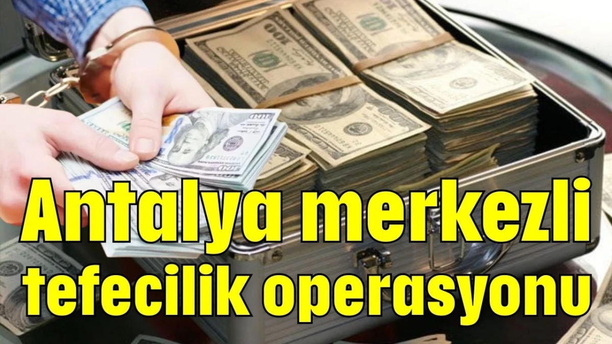 Antalya merkezli tefecilik operasyonu