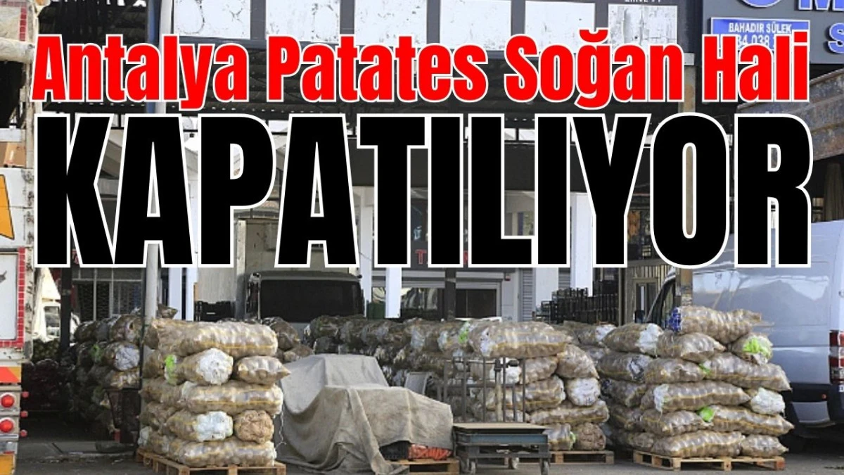 Antalya Patates Soğan Hali kapatılıyor