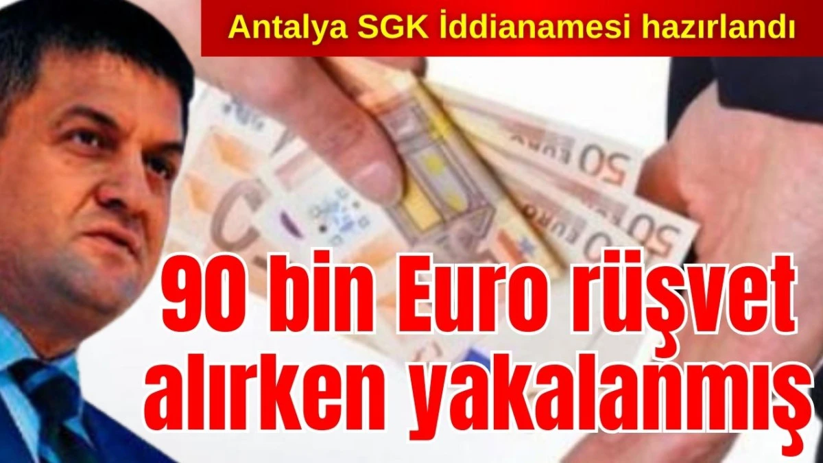 Antalya SGK İddianamesi hazırlandı! İl M&uuml;d&uuml;r&uuml; 90 bin Euro r&uuml;şvet alırken yakalanmış