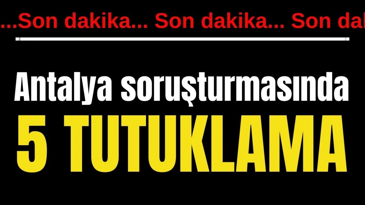 Antalya soruşturmasında 5 tutuklama