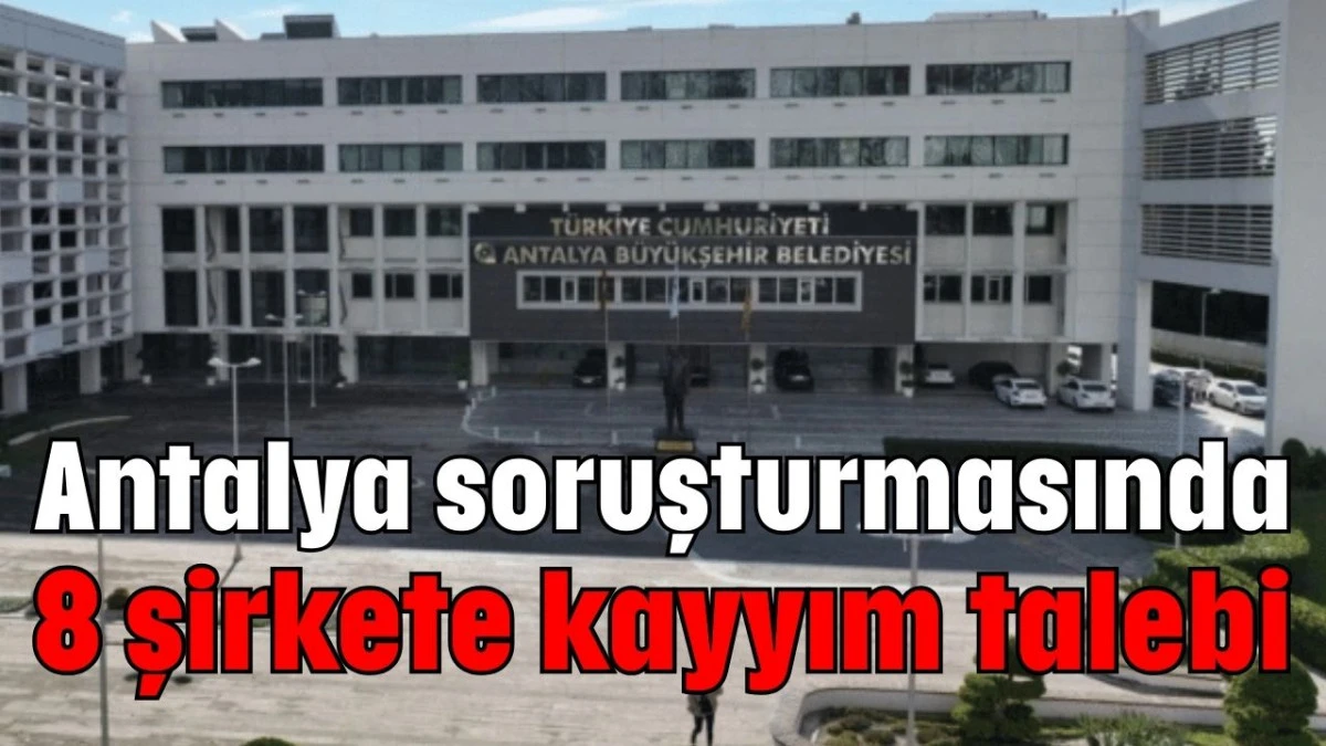 Antalya soruşturmasında 8 şirkete kayyım talebi