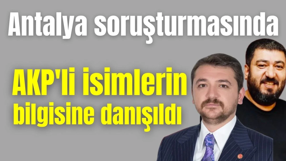 Antalya soruşturmasında AKP'li isimlerin bilgisine danışıldı   