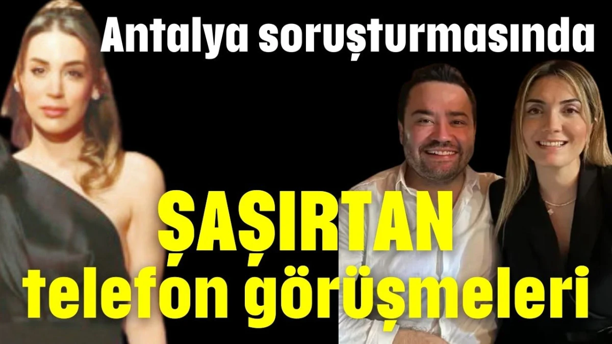 Antalya soruşturmasında şaşırtan telefon görüşmeleri