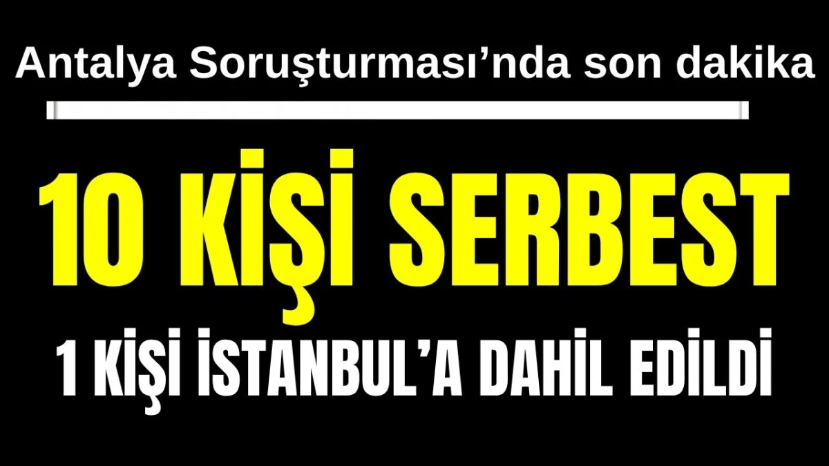 Antalya Soruşturması'nda son dakika: 10 kişi serbest, 1 kişi İstanbul'a dahil edildi