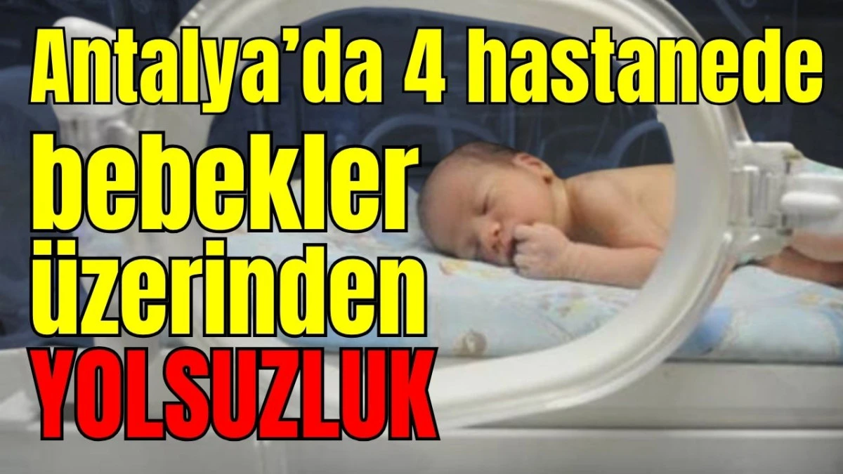 Antalya&rsquo;da 4 hastanede bebekler &uuml;zerinden yolsuzluk 