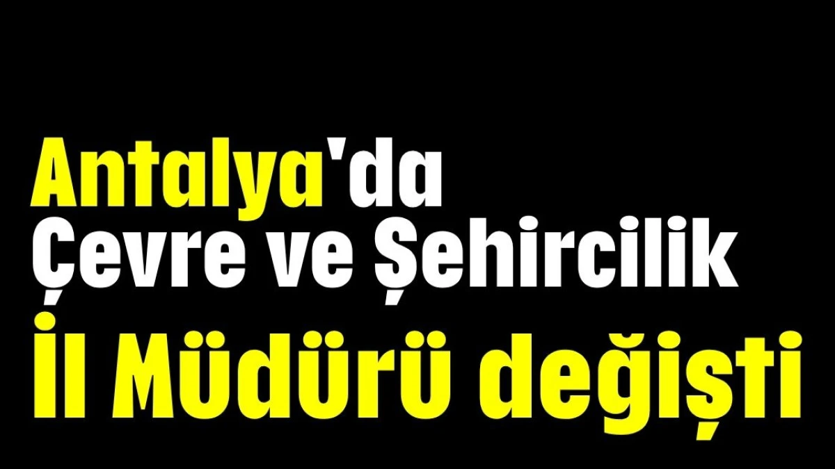 Antalya'da Çevre ve Şehircilik İl Müdürü değişti  
