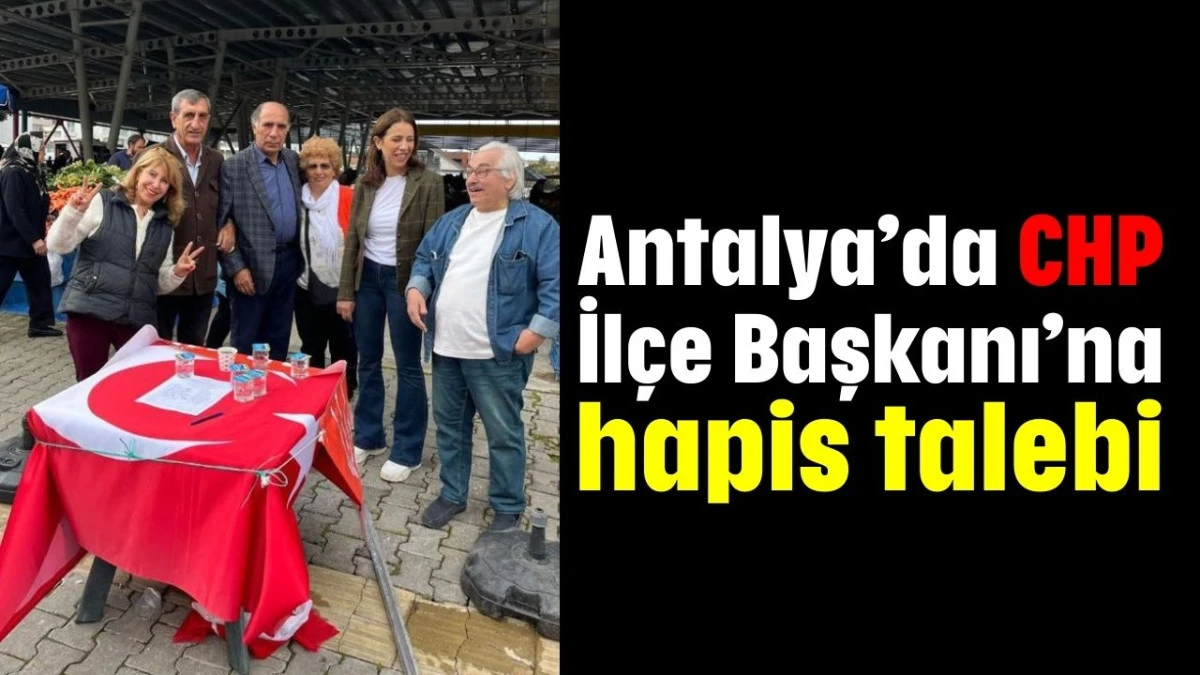 Antalya’da CHP İlçe Başkanı’na hapis talebi  
