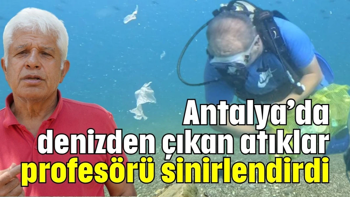 Antalya’da denizden çıkan atıklar profesörü sinirlendirdi  