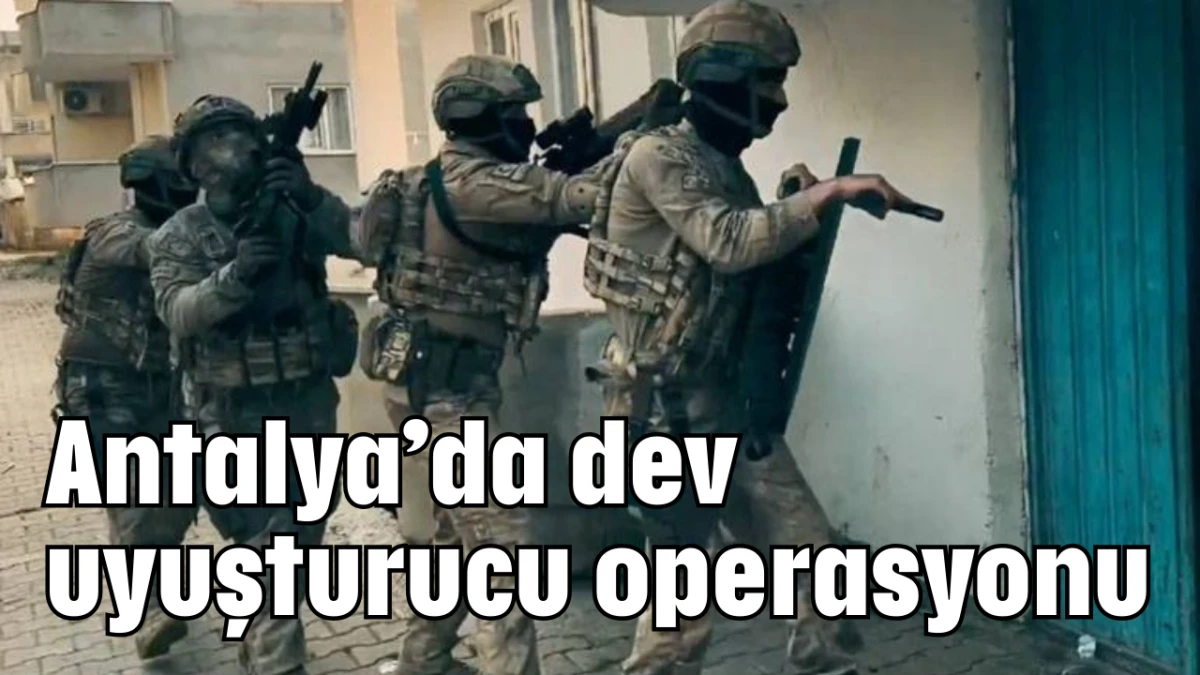 Antalya’da dev uyuşturucu operasyonu  
