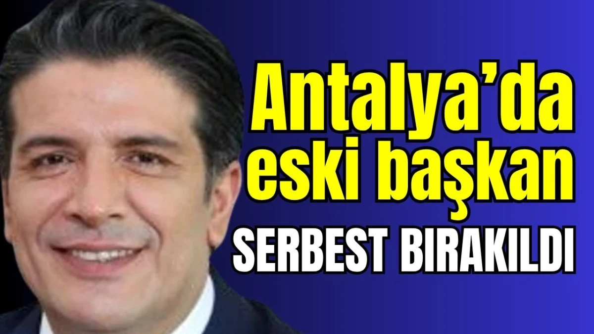 Antalya&rsquo;da eski başkan serbest bırakıldı