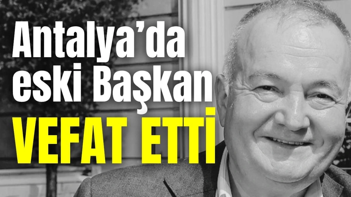 Antalya&rsquo;da eski Başkan vefat etti