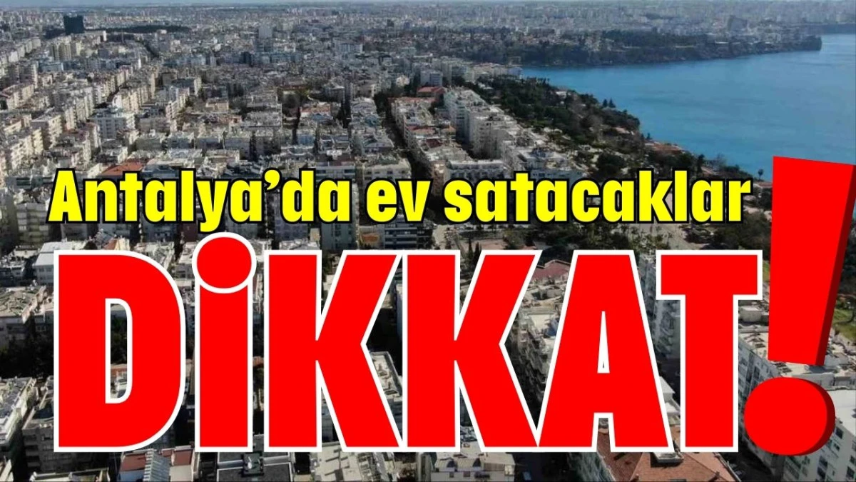 Antalya&rsquo;da ev satacaklar dikkat! 