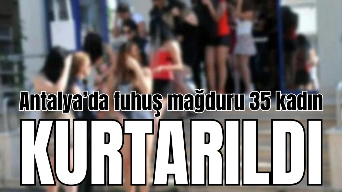 Antalya'da fuhuş mağduru 35 kadın kurtarıldı