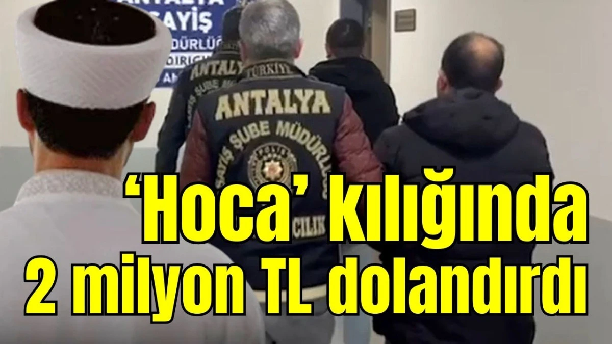 Antalya'da &lsquo;hoca&rsquo; kılığında 2 milyon TL dolandırdı