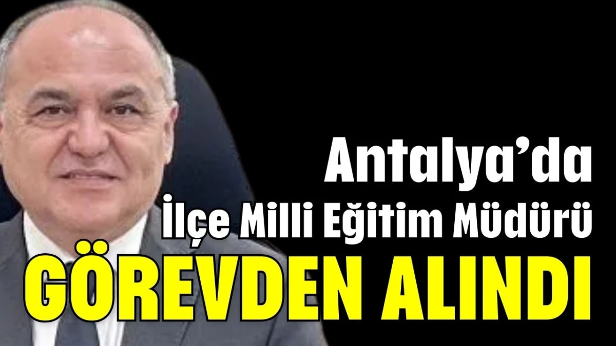 Antalya&rsquo;da İl&ccedil;e Milli Eğitim M&uuml;d&uuml;r&uuml; g&ouml;revden alındı 