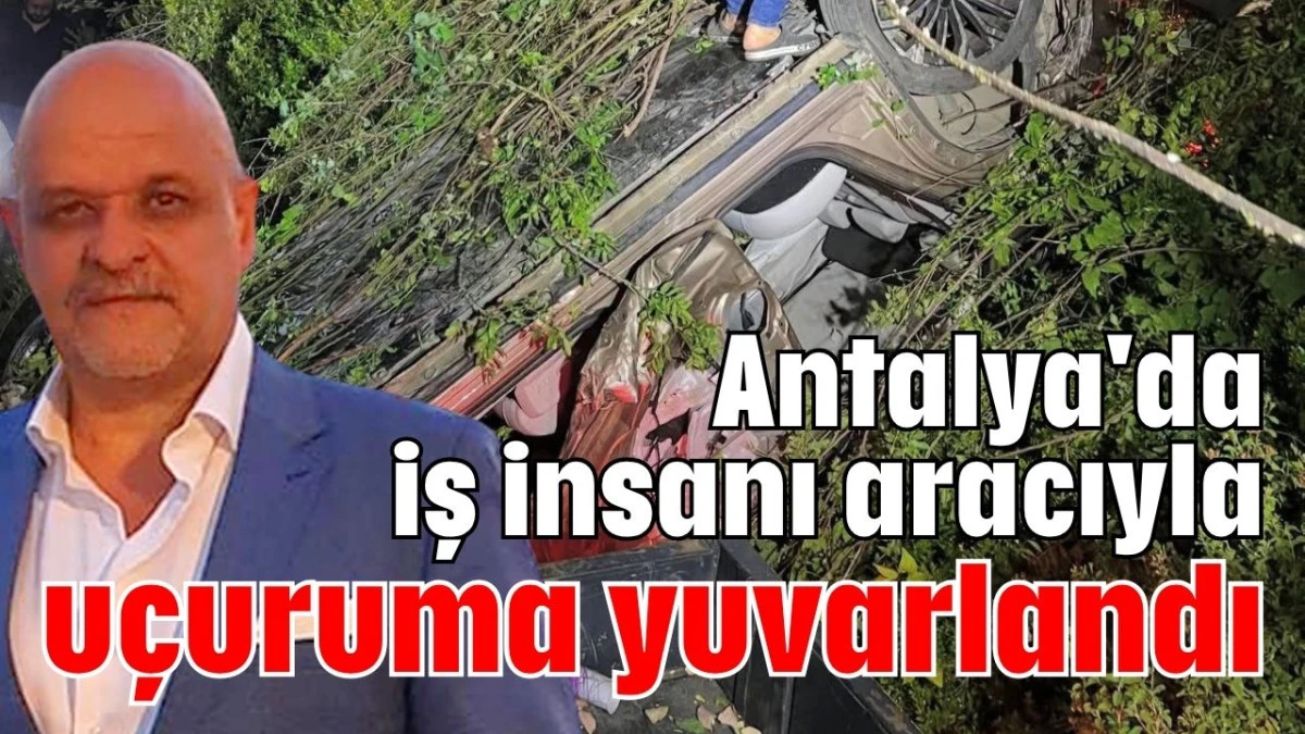 Antalya'da iş insanı aracıyla uçuruma yuvarlandı 