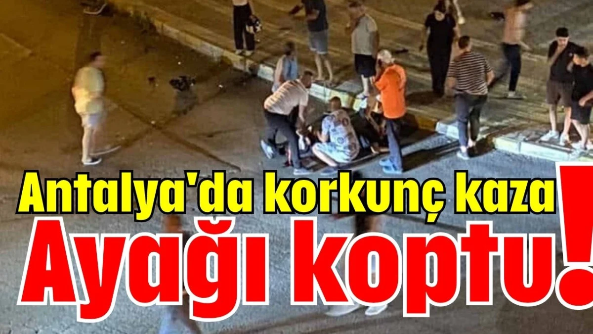 Antalya'da korkunç kaza! Ayağı koptu  