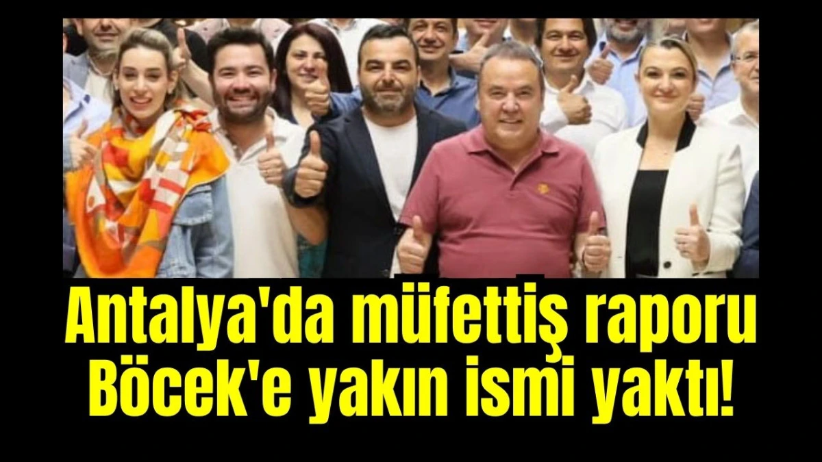Antalya'da müfettiş raporu Böcek'e yakın ismi yaktı!