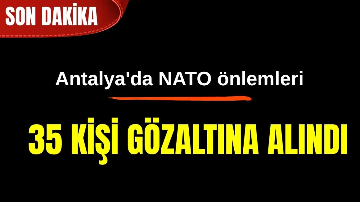 Antalya'da NATO &ouml;nemleri! 35 kişi g&ouml;zaltına alındı