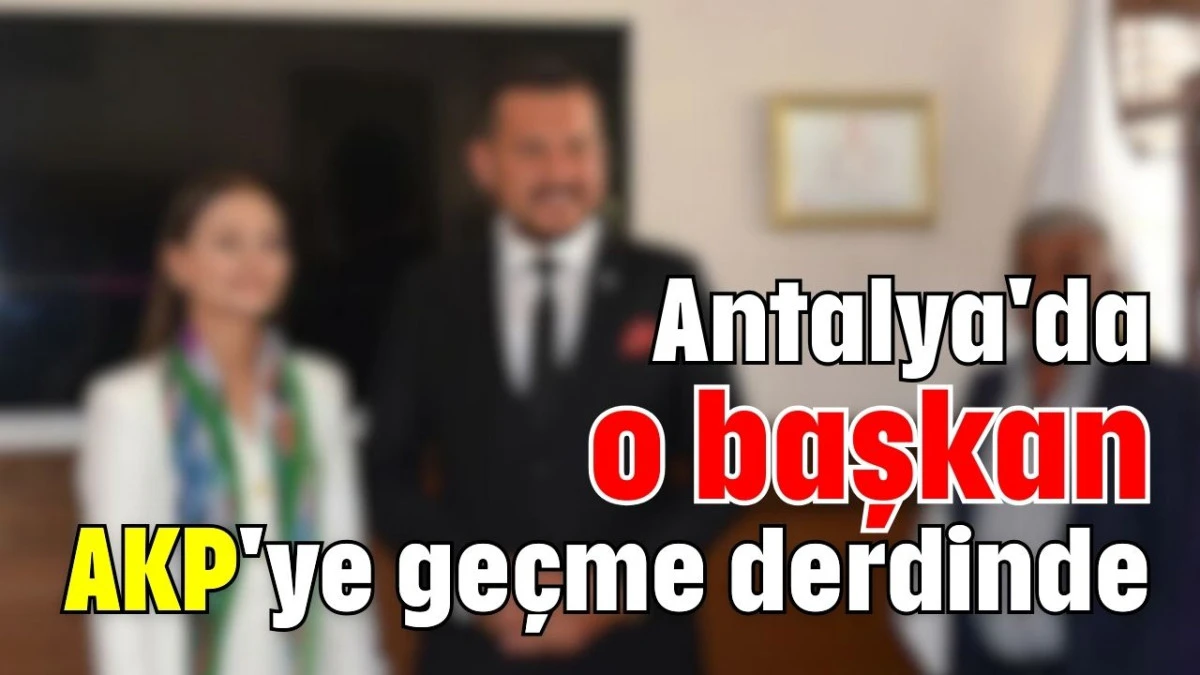 Antalya'da o başkan AKP'ye geçme derdinde