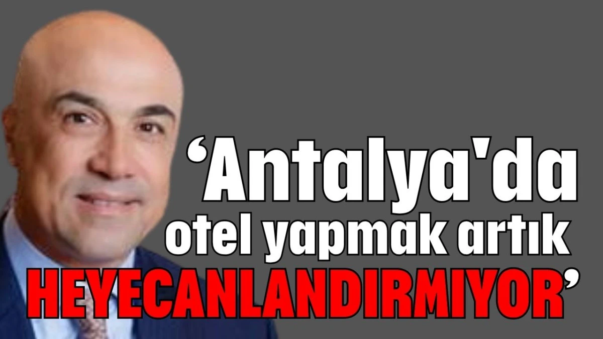 'Antalya'da otel yapmak artık heyecanlandırmıyor'  