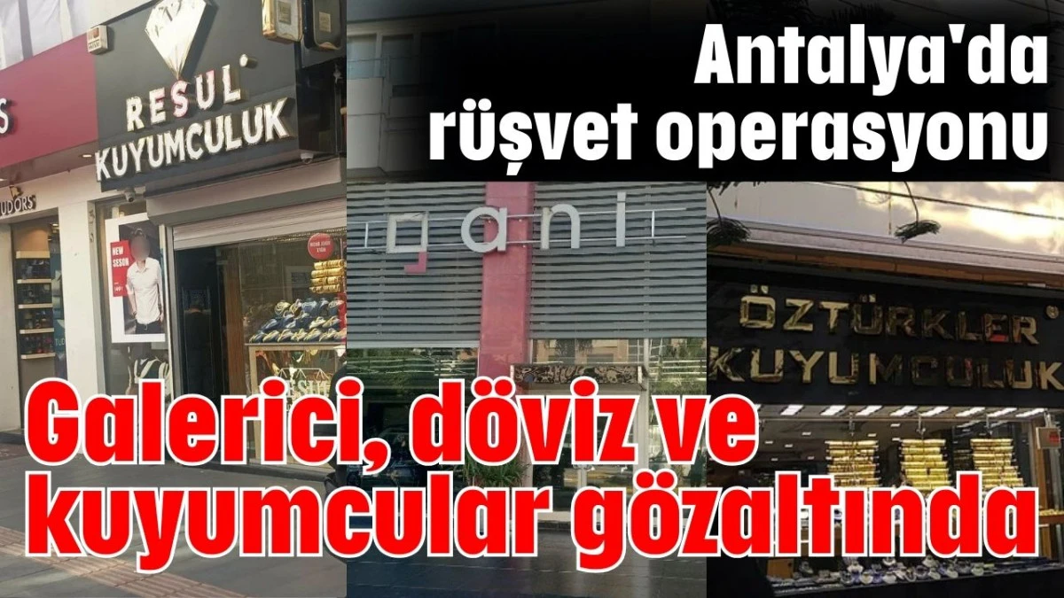 Antalya'da rüşvet operasyonu galerici, döviz ve kuyumcular gözaltında  