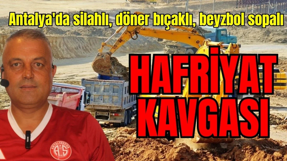 Antalya'da silahlı, döner bıçaklı, beyzbol sopalı hafriyat kavgası 