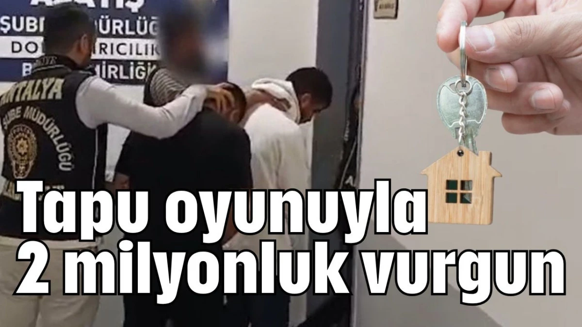 Antalya'da tapu oyunuyla 2 milyonluk vurgun  