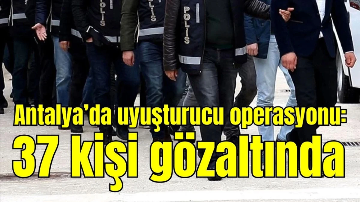 Antalya&rsquo;da uyuşturucu operasyonu: 37 kişi g&ouml;zaltında 