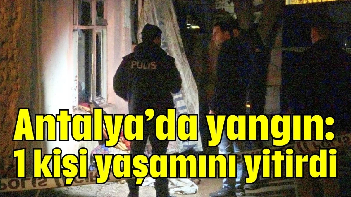 Antalya&rsquo;da yangın: 1 kişi yaşamını yitirdi
