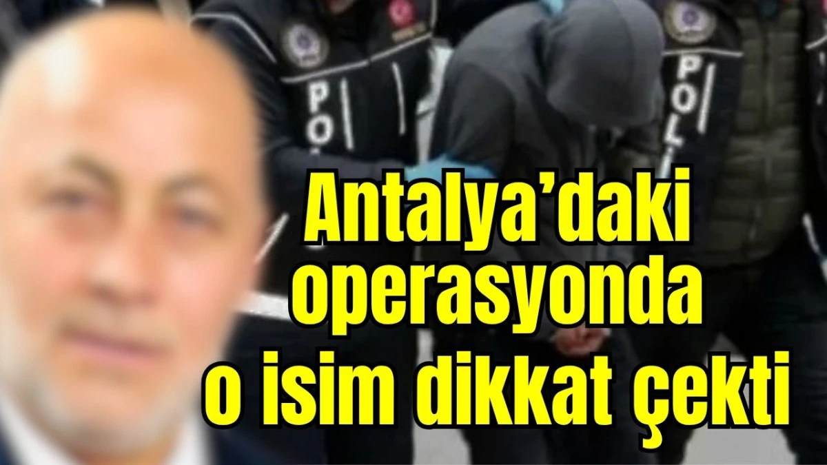 Antalya&rsquo;daki operasyonda o isim dikkat &ccedil;ekti