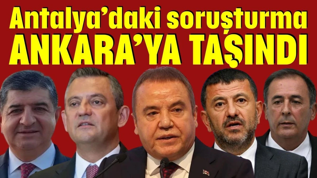 Antalya&rsquo;daki soruşturma Ankara&rsquo;ya taşındı