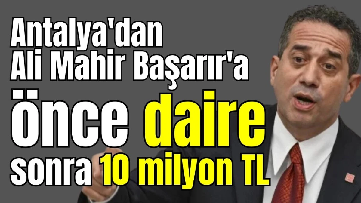 Antalya'dan Ali Mahir Başarır'a &ouml;nce daire sonra 10 milyon TL 