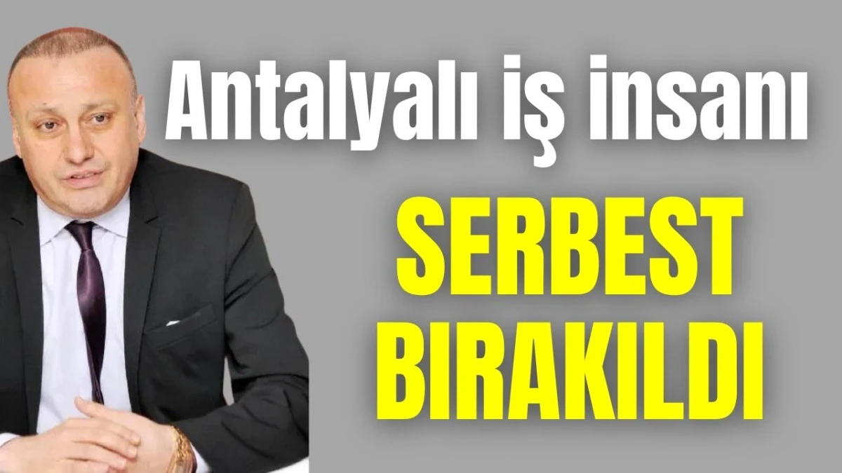 Antalyalı iş insanı Ali Yılmaz serbest bırakıldı