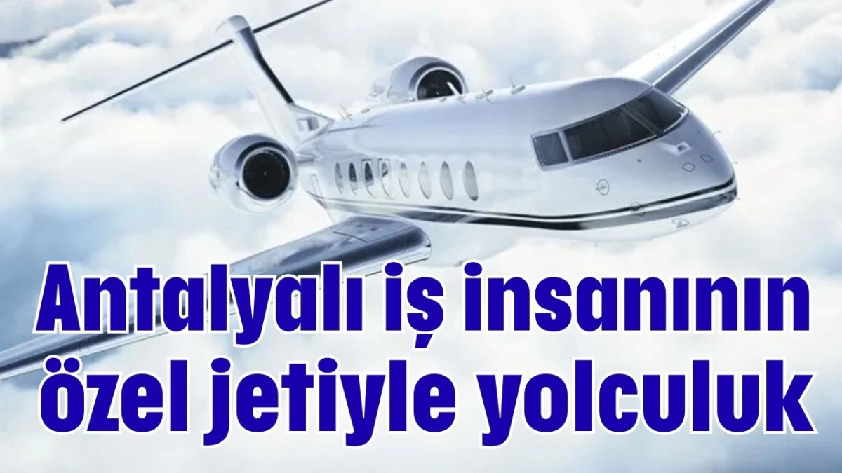 Antalyalı iş insanının &ouml;zel jetiyle yolculuk 