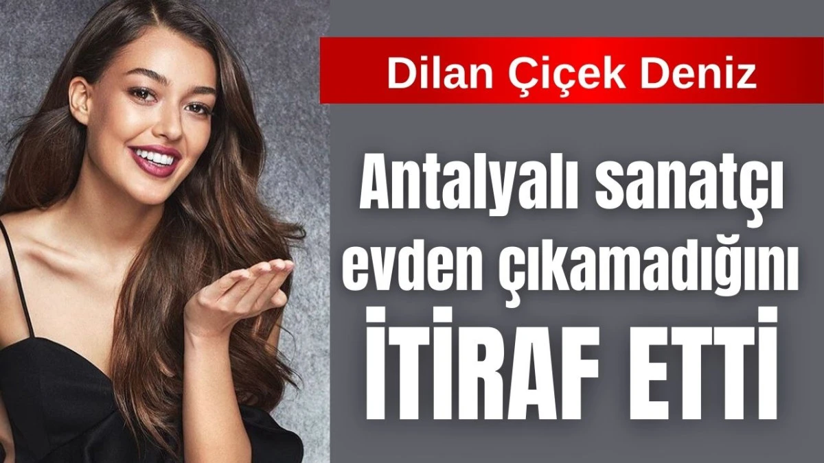 Antalyalı sanat&ccedil;ı Dilan &Ccedil;i&ccedil;ek Deniz evden &ccedil;ıkamadığını itiraf etti