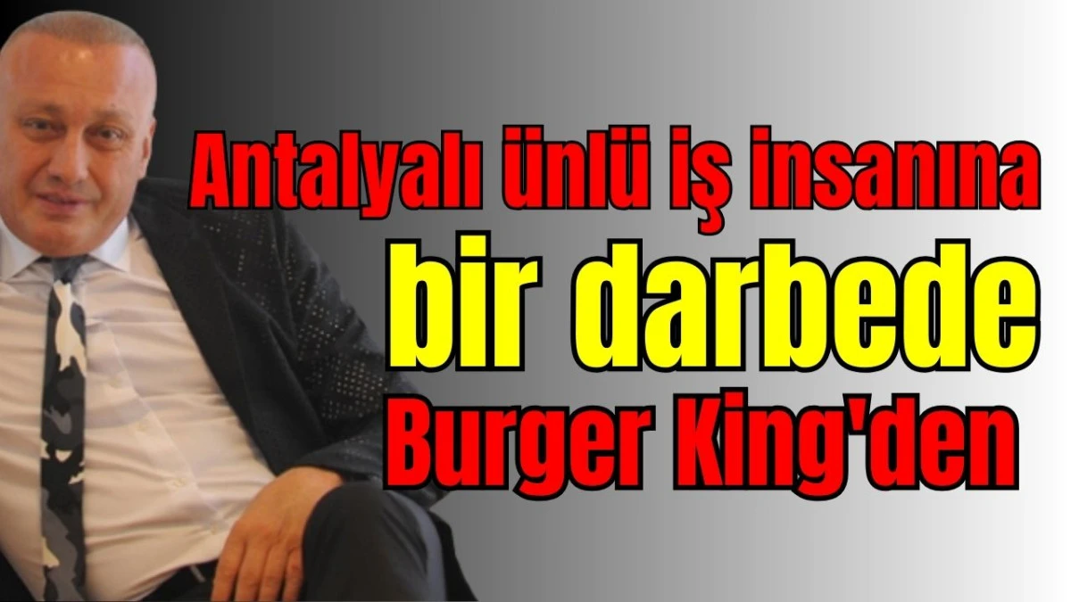 Antalyalı ünlü iş insanı Ali Yılmaz'a bir darbede Burger King'den