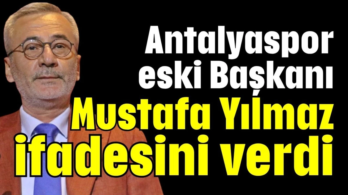 Antalyaspor eski Başkanı Mustafa Yılmaz ifadesini verdi  