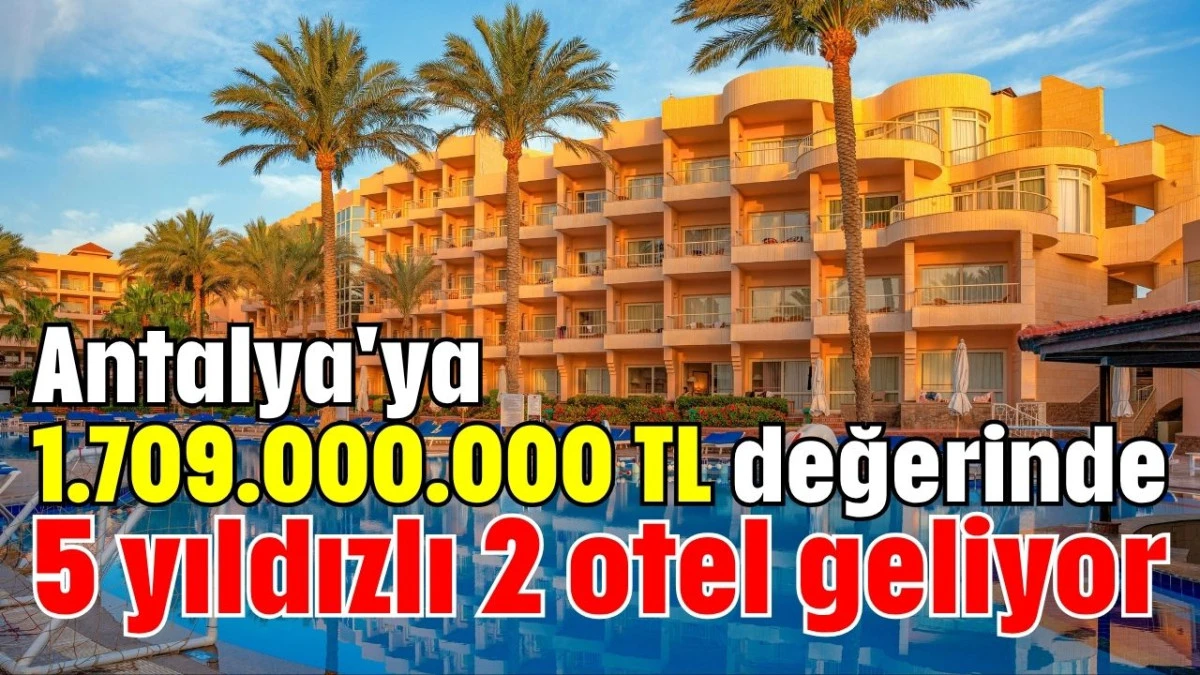 Antalya'ya 1.709.000.000 TL değerinde 5 yıldızlı 2 otel geliyor 