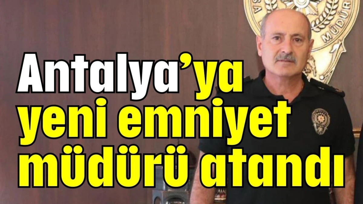 Antalya’ya yeni emniyet müdürü atandı  