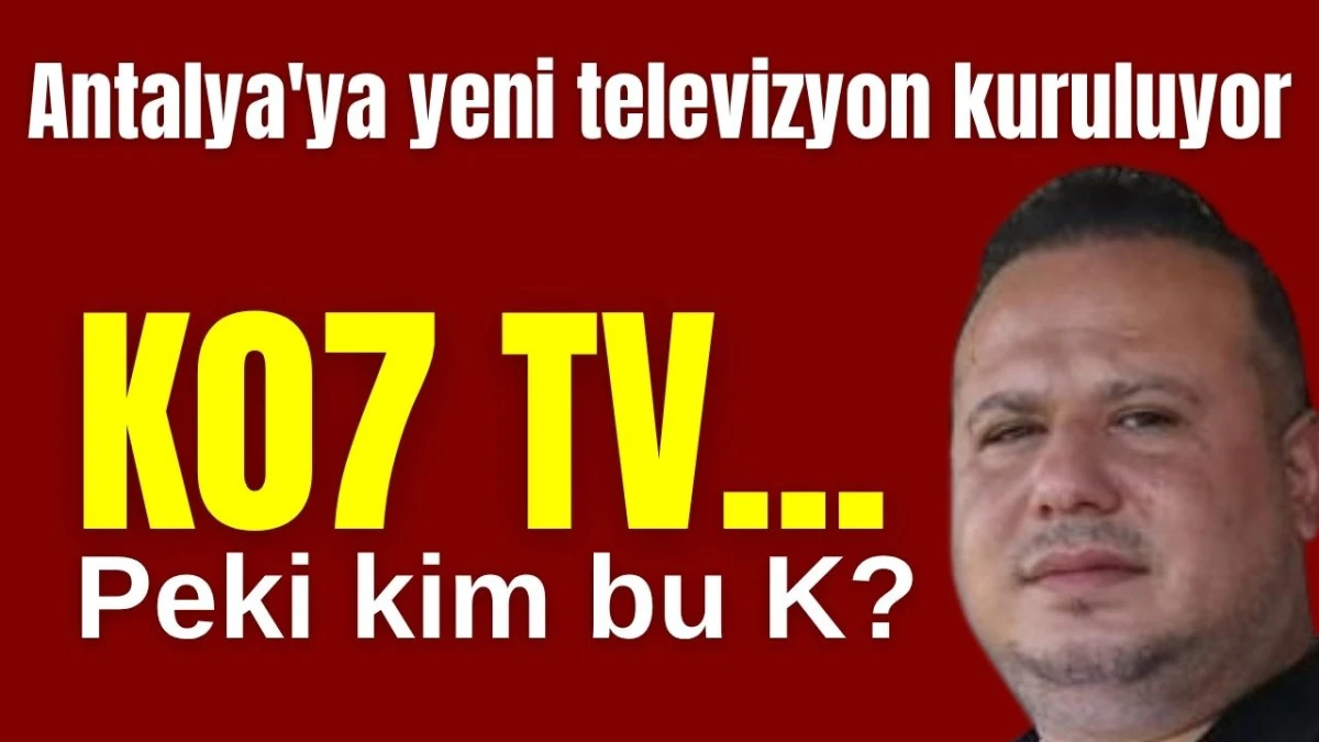 Antalya'ya yeni televizyon kuruluyor! K07 TV... Peki kim bu K?  