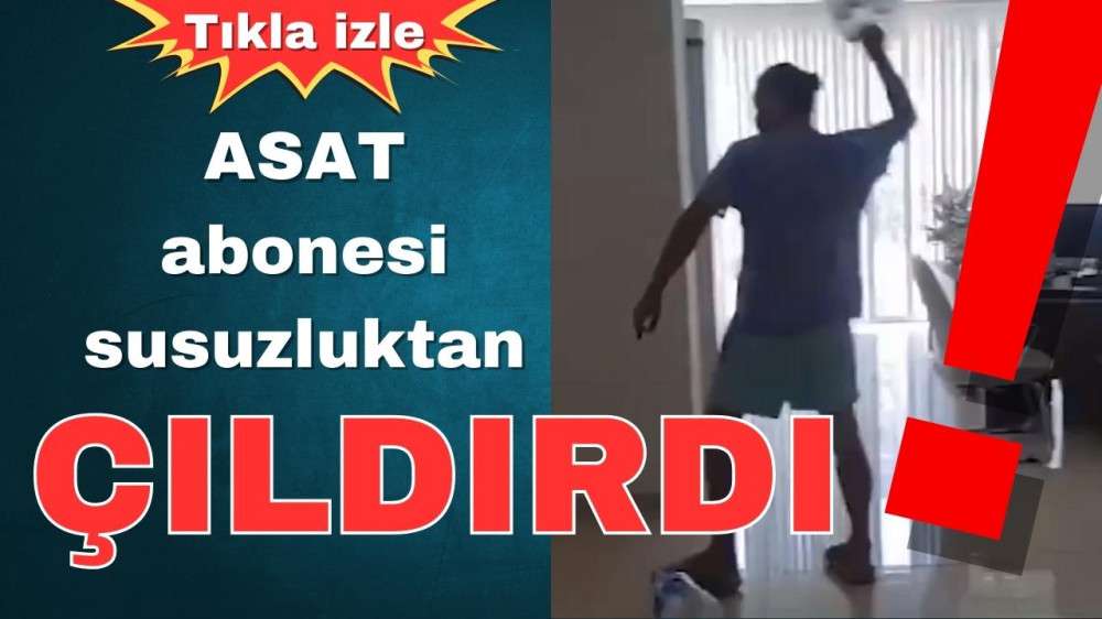 ASAT abonesi susuzluktan çıldırdı