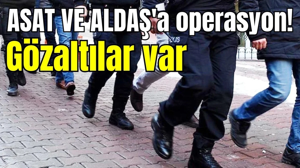 ASAT VE ALDAŞ'a operasyon! G&ouml;zaltılar var