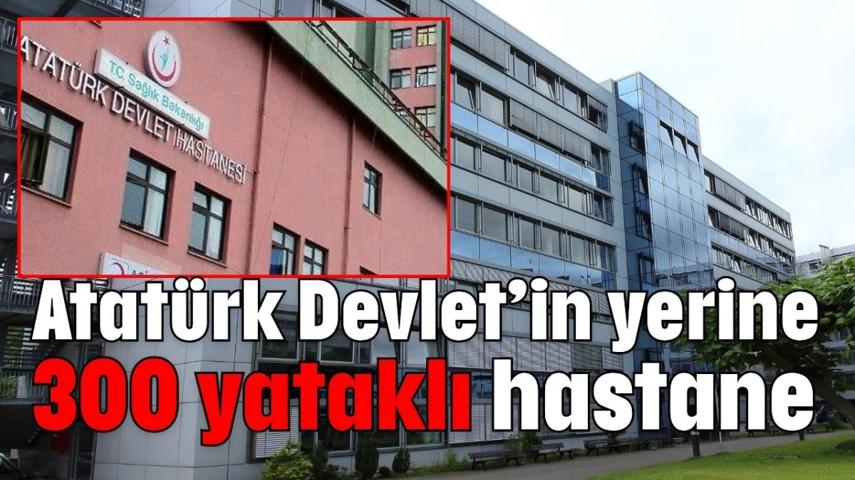 Atatürk Devlet’in yerine 300 yataklı hastane 