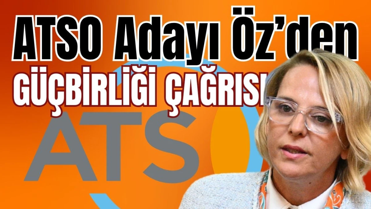 ATSO Adayı &Ouml;z&rsquo;den g&uuml;&ccedil;birliği &ccedil;ağrısı