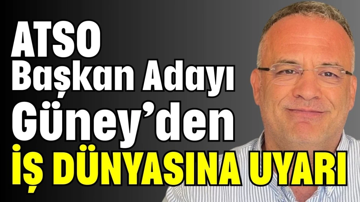 ATSO Başkan Adayı G&uuml;ney&rsquo;den iş d&uuml;nyasına uyarı 