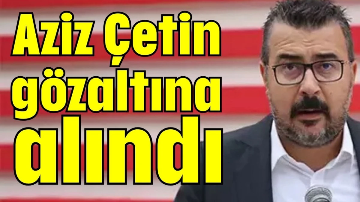 Aziz Çetin gözaltına alındı  